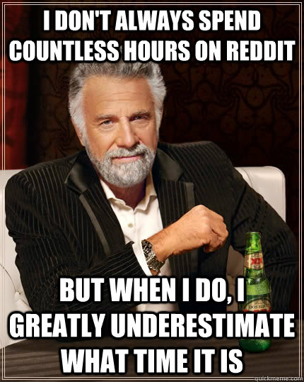 I don't always spend countless hours on reddit but when I do, I greatly underestimate what time it is - I don't always spend countless hours on reddit but when I do, I greatly underestimate what time it is  The Most Interesting Man In The World