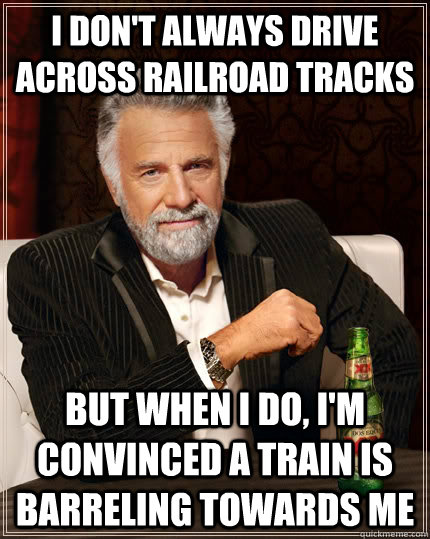 I don't always drive across railroad tracks but when I do, i'm convinced a train is barreling towards me - I don't always drive across railroad tracks but when I do, i'm convinced a train is barreling towards me  The Most Interesting Man In The World