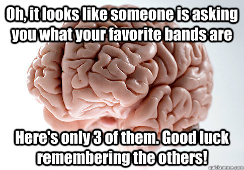 Oh, it looks like someone is asking you what your favorite bands are Here's only 3 of them. Good luck remembering the others!  Scumbag Brain