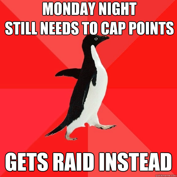 monday night
still needs to cap points gets raid instead  Socially Awesome Penguin