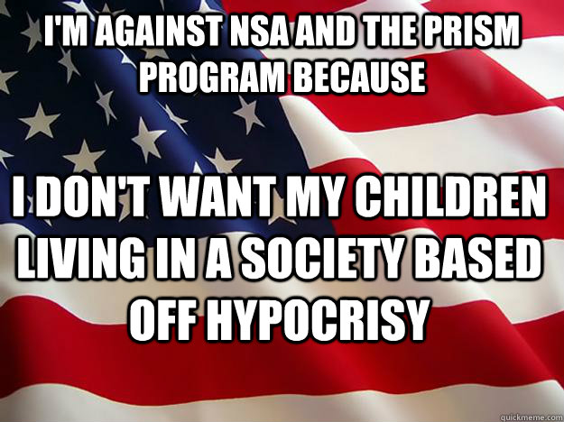 I'm against NSA and the PRISM program because I don't want my children living in a society based off hypocrisy  