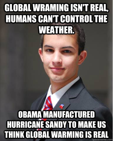 Global wraming isn't real, humans can't control the weather. Obama manufactured hurricane Sandy to make us think global warming is real  College Conservative