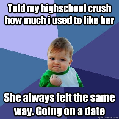 Told my highschool crush how much i used to like her She always felt the same way. Going on a date - Told my highschool crush how much i used to like her She always felt the same way. Going on a date  Success Kid