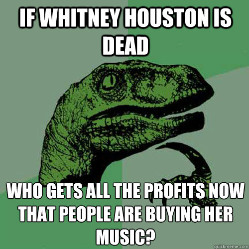 if Whitney Houston is dead Who gets all the profits now that people are buying her music?
  Philosoraptor