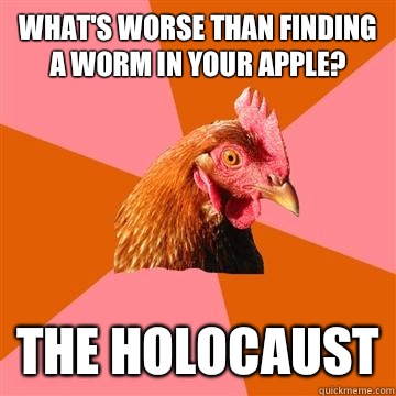 What's worse than finding a worm in your apple? The holocaust - What's worse than finding a worm in your apple? The holocaust  Anti-Joke Chicken