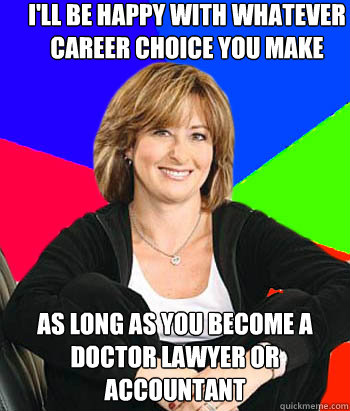 I'll be happy with whatever career choice you make As long as you become a doctor lawyer or accountant   Sheltering Suburban Mom