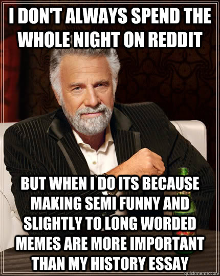 I don't always spend the whole night on reddit but when I do its because making semi funny and slightly to long worded memes are more important than my history essay - I don't always spend the whole night on reddit but when I do its because making semi funny and slightly to long worded memes are more important than my history essay  The Most Interesting Man In The World