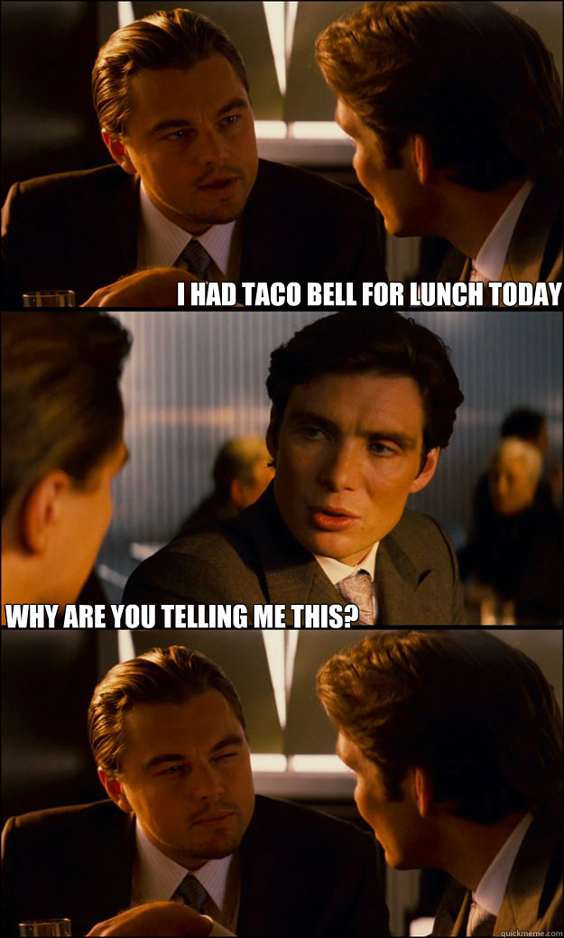 I had Taco Bell for lunch today Why are you telling me this?  Inception