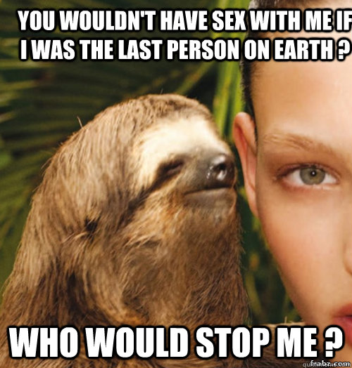 you wouldn't have sex with me if i was the last person on earth ? who would stop me ?  rape sloth