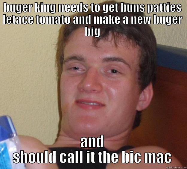 BUGER KING NEEDS TO GET BUNS PATTIES LETACE TOMATO AND MAKE A NEW BUGER BIG AND SHOULD CALL IT THE BIC MAC 10 Guy