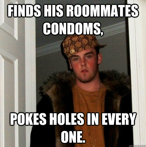 Finds his roommates condoms, pokes holes in every one.  Scumbag Steve