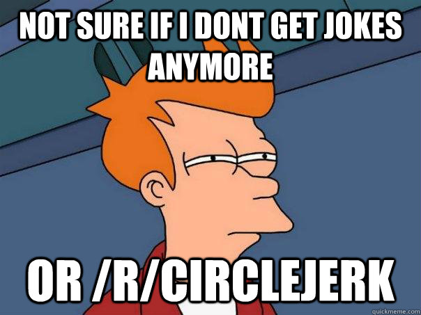 Not sure if i dont get jokes anymore Or /r/circlejerk  Futurama Fry