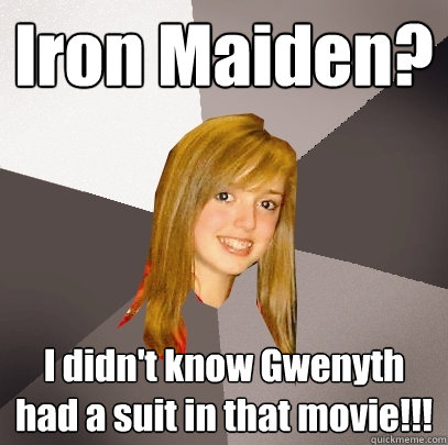 Iron Maiden? I didn't know Gwenyth had a suit in that movie!!!  Musically Oblivious 8th Grader