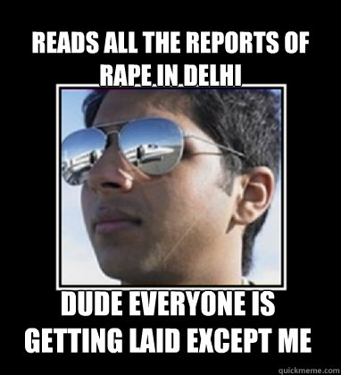 Reads all the reports of rape in Delhi Dude everyone is getting laid except me  Rich Delhi Boy