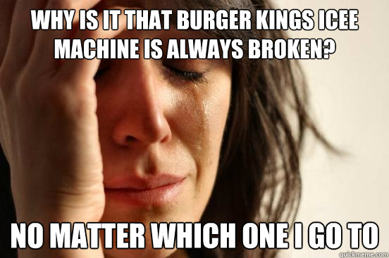 Why is it that burger kings icee machine is always broken? No matter which one I go to - Why is it that burger kings icee machine is always broken? No matter which one I go to  First World Problems