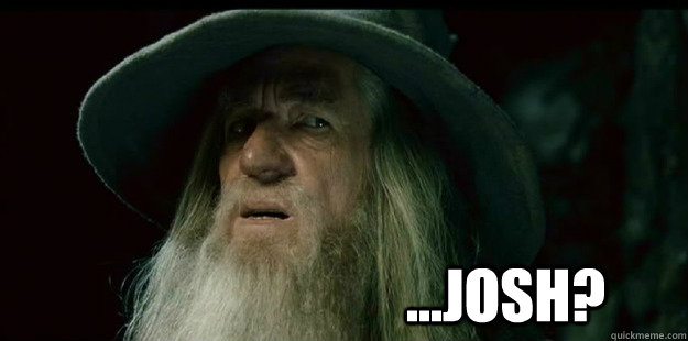                              ...Josh?  I have no memory Gandalf