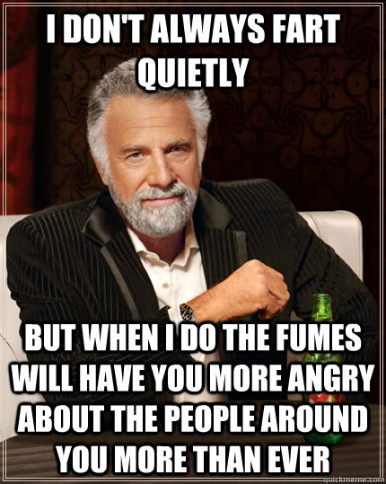 I don't always fart quietly but when i do the fumes will have you more angry about the people around you more than ever  The Most Interesting Man In The World