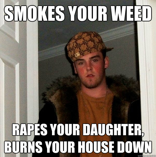 Smokes your weed Rapes your daughter,
burns your house down  Scumbag Steve