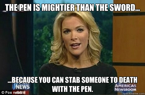 The Pen is Mightier Than the Sword... ...because you can stab someone to death with the pen. - The Pen is Mightier Than the Sword... ...because you can stab someone to death with the pen.  Megyn Kelly