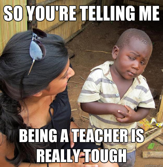 So you're telling me being a teacher is really tough  Skeptical Third World Child