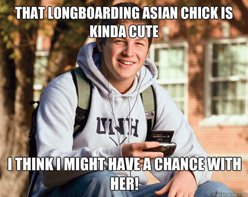 that longboarding asian chick is kinda cute i think i might have a chance with her!  College Freshman