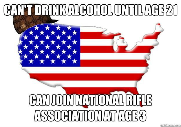 Can't drink alcohol until age 21 Can join National Rifle Association at age 3  Scumbag america