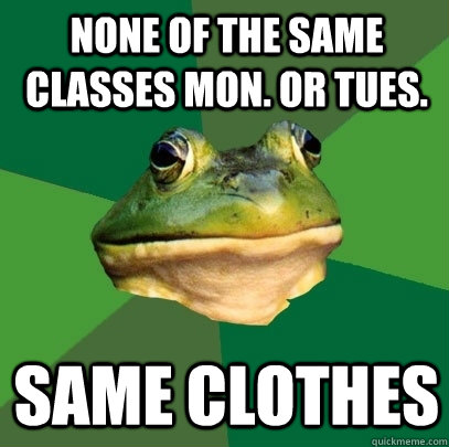 None of the same classes Mon. or tues. Same clothes - None of the same classes Mon. or tues. Same clothes  Foul Bachelor Frog