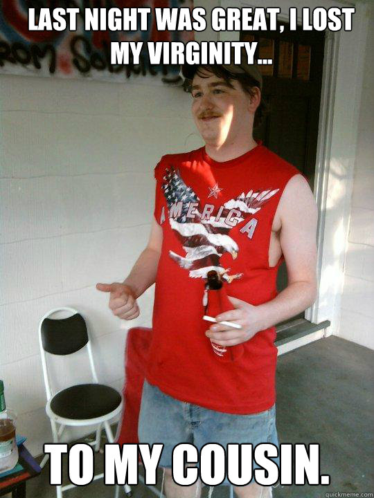 Last night was great, I lost my virginity... to my cousin.  Redneck Randal