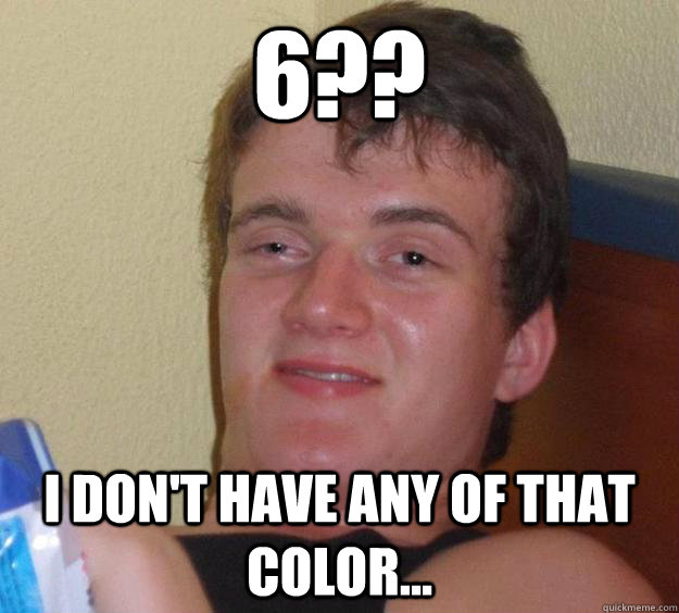 6?? I don't have any of that color...  10 Guy