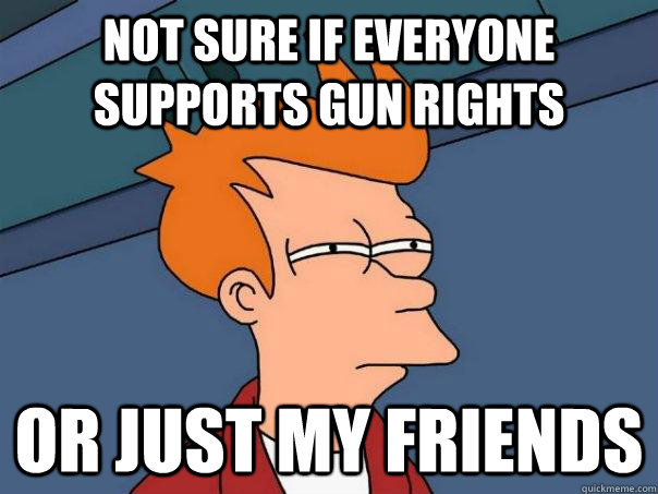 not sure if everyone supports gun rights or just my friends  Futurama Fry