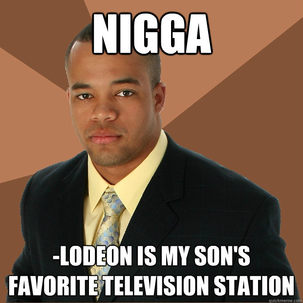 nigga -lodeon is my son's favorite television station  Successful Black Man