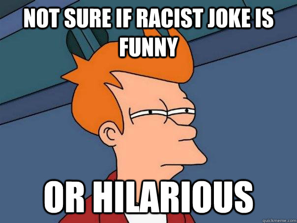 Not sure if racist joke is funny Or hilarious - Not sure if racist joke is funny Or hilarious  Futurama Fry