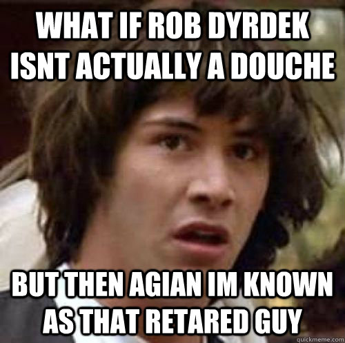 What if rob dyrdek isnt actually a douche But then agian im known as that retared guy   conspiracy keanu