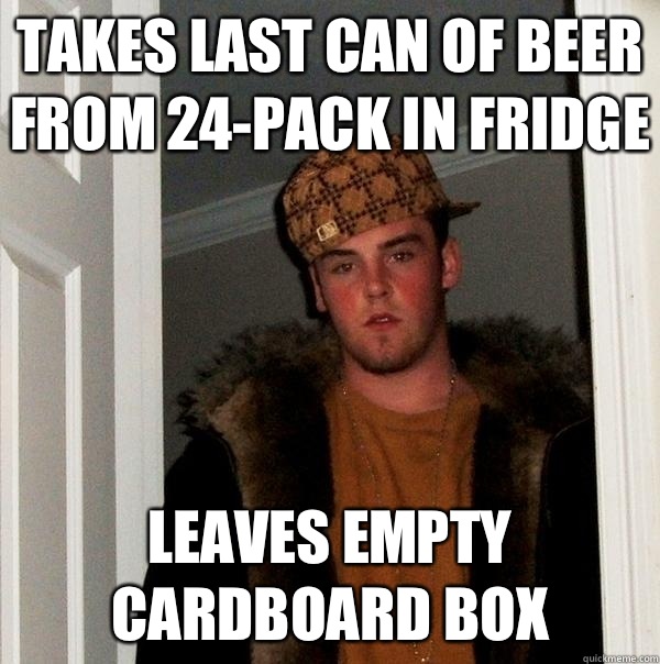 Takes last can of beer from 24-pack in fridge Leaves empty cardboard box - Takes last can of beer from 24-pack in fridge Leaves empty cardboard box  Scumbag Steve