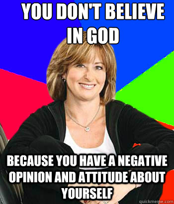 You don't believe in god Because you have a negative opinion and attitude about yourself  Sheltering Suburban Mom