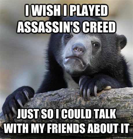 I wish i played assassin's creed just so i could talk with my friends about it - I wish i played assassin's creed just so i could talk with my friends about it  Confession Bear