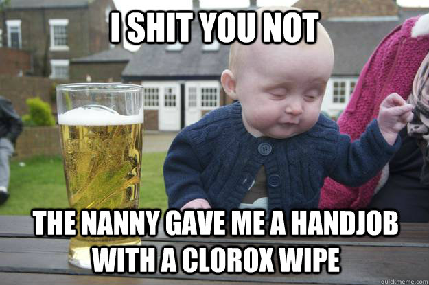 i shit you not The nanny gave me a handjob with a clorox wipe  drunk baby