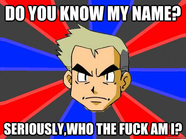 Do you know my name? Seriously,who the fuck am I?  Professor Oak