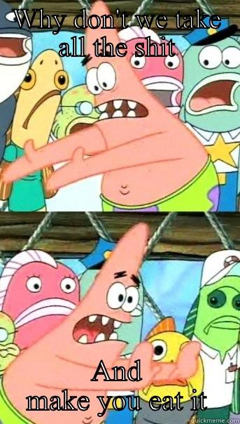 WHY DON'T WE TAKE ALL THE SHIT AND MAKE YOU EAT IT Push it somewhere else Patrick