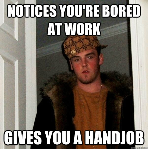 notices you're bored at work gives you a handjob  Scumbag Steve