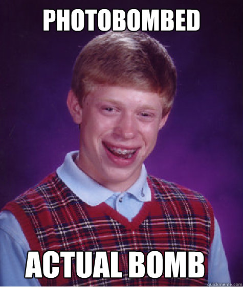 photobombed actual bomb
 - photobombed actual bomb
  Bad Luck Brian