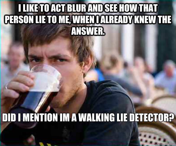 I like to act blur and see how that person lie to me, WHEN I ALREADY KNEW the answer. Did i mention im a walking lie detector? - I like to act blur and see how that person lie to me, WHEN I ALREADY KNEW the answer. Did i mention im a walking lie detector?  Lazy College Senior