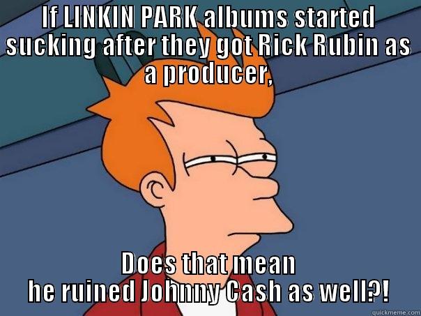IF LINKIN PARK ALBUMS STARTED SUCKING AFTER THEY GOT RICK RUBIN AS A PRODUCER, DOES THAT MEAN HE RUINED JOHNNY CASH AS WELL?! Futurama Fry