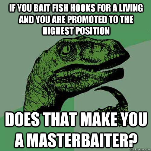 if you bait fish hooks for a living and you are promoted to the highest position Does that make you a Masterbaiter?  Philosoraptor