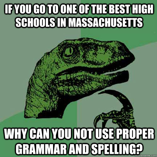 If you go to one of the best high schools in massachusetts Why can you not use proper grammar and spelling?  Philosoraptor