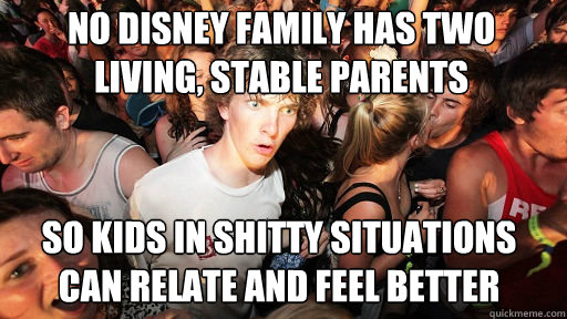 No disney family has two living, stable parents
 So kids in shitty situations can relate and feel better  Sudden Clarity Clarence