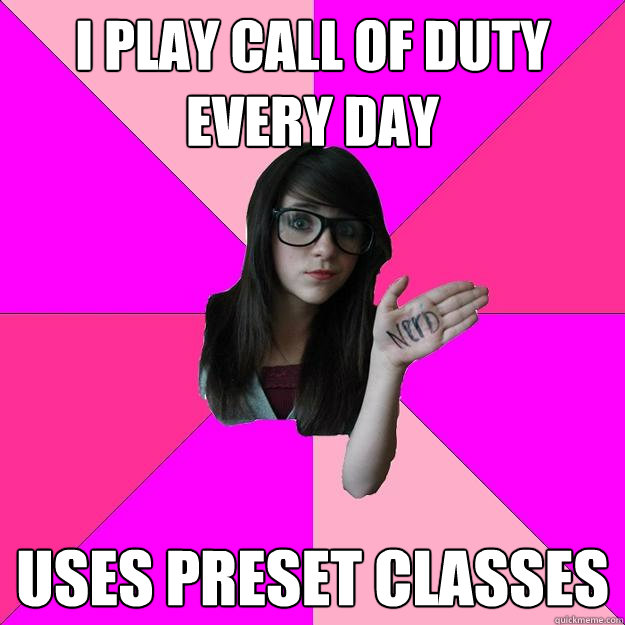 I play call of duty every day uses preset classes  Idiot Nerd Girl