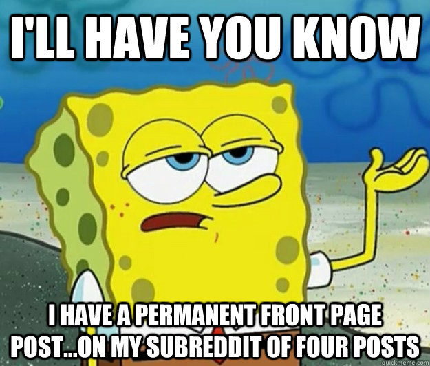 I'll have you know i have a permanent front page post...on my subreddit of four posts - I'll have you know i have a permanent front page post...on my subreddit of four posts  Tough Spongebob