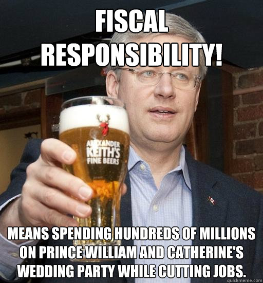 Fiscal Responsibility! Means spending hundreds of millions on Prince William and Catherine's wedding party while cutting jobs.  Stephen Harper