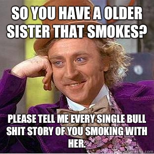 So you have a older sister that smokes? Please tell me every single bull shit story of you smoking with her.   Condescending Wonka